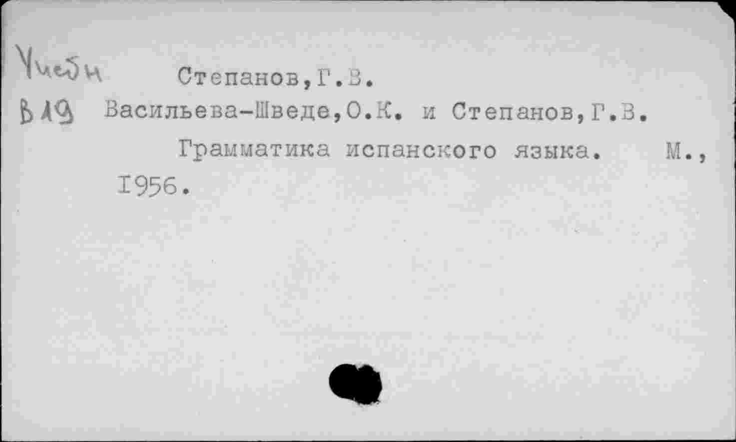 ﻿Степанов, Г. В.
Васильева-Шведе, О.К. и Степанов, Г.В Грамматика испанского языка.
1956.
м.,